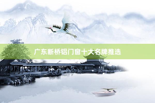 广东断桥铝门窗十大名牌推选