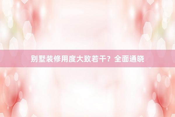 别墅装修用度大致若干？全面通晓
