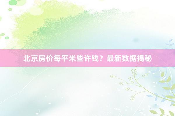 北京房价每平米些许钱？最新数据揭秘