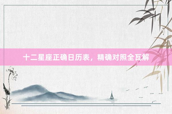 十二星座正确日历表，精确对照全瓦解