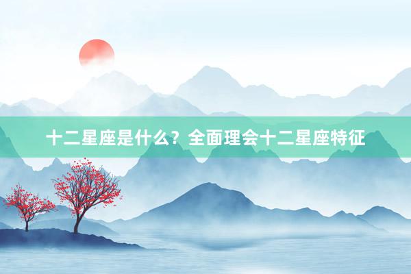 十二星座是什么？全面理会十二星座特征
