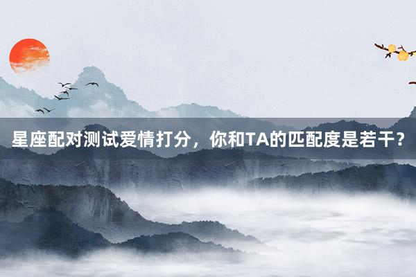 星座配对测试爱情打分，你和TA的匹配度是若干？