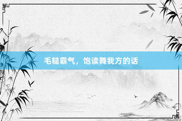 毛糙霸气，饱读舞我方的话