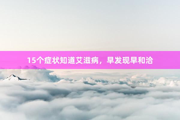 15个症状知道艾滋病，早发现早和洽