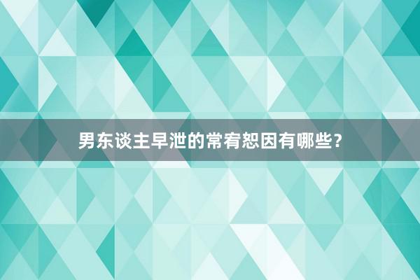 男东谈主早泄的常宥恕因有哪些？