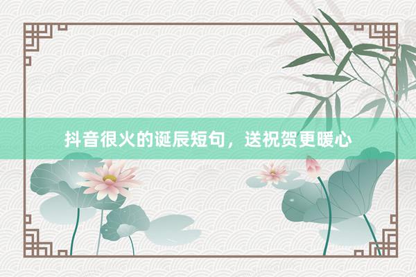 抖音很火的诞辰短句，送祝贺更暖心