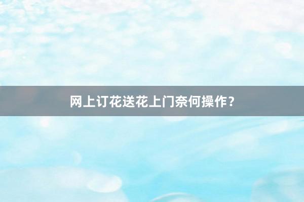 网上订花送花上门奈何操作？