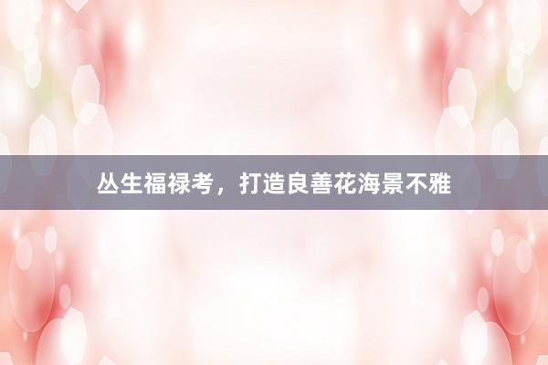 丛生福禄考，打造良善花海景不雅